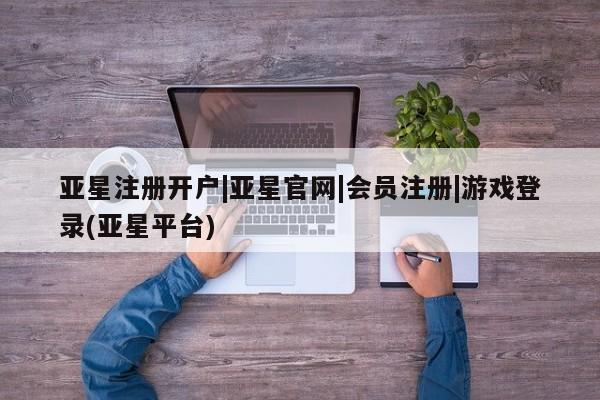 亚星网站 亚星会员平台亚星注册开户|亚星官网|会员注册|游戏登录(亚星平台)