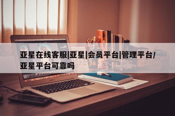 亚星网站 亚星会员平台亚星在线客服|亚星|会员平台|管理平台/亚星平台可靠吗