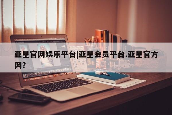 亚星网站 亚星会员平台亚星官网娱乐平台|亚星会员平台.亚星官方网？