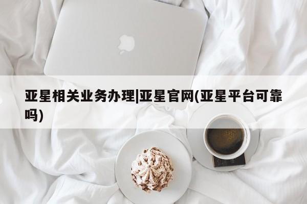 亚星网站 亚星会员平台亚星相关业务办理|亚星官网(亚星平台可靠吗)