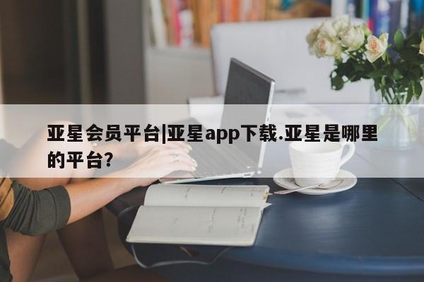亚星网站 亚星会员平台亚星会员平台|亚星app下载.亚星是哪里的平台？