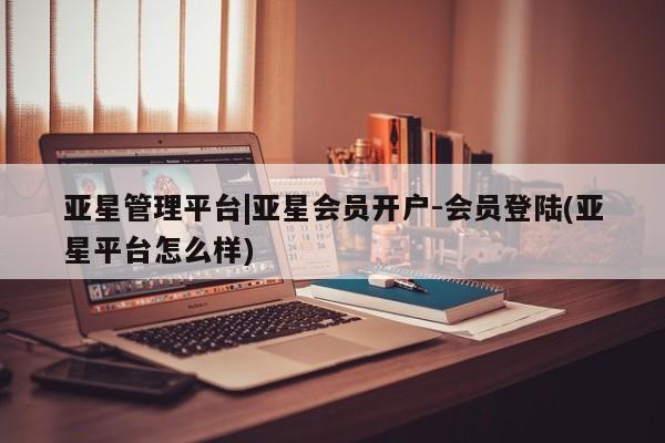 亚星网站 亚星会员平台亚星管理平台|亚星会员开户-会员登陆(亚星平台怎么样)
