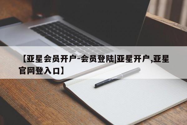 亚星网站 亚星会员平台【亚星会员开户-会员登陆|亚星开户,亚星官网登入口】