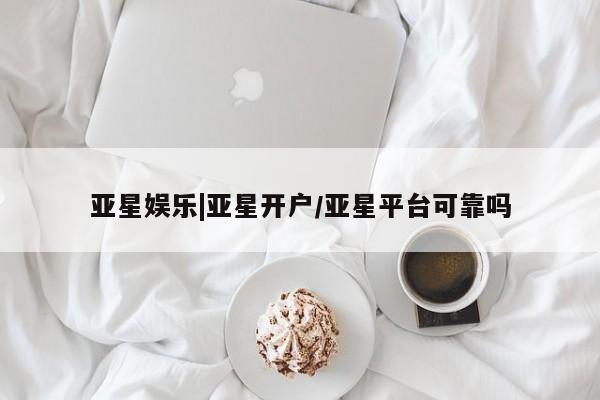 亚星网站 亚星会员平台亚星娱乐|亚星开户/亚星平台可靠吗