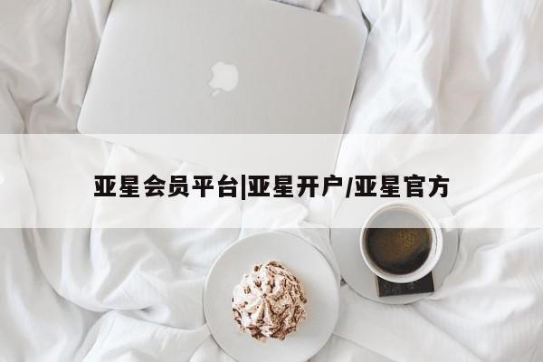 亚星网站 亚星会员平台亚星会员平台|亚星开户/亚星官方