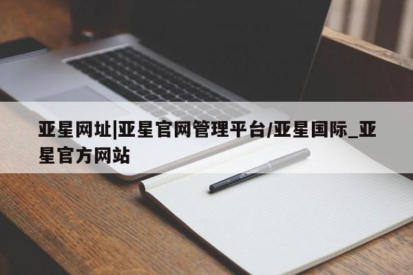 亚星网站 亚星会员平台亚星网址|亚星官网管理平台/亚星国际_亚星官方网站