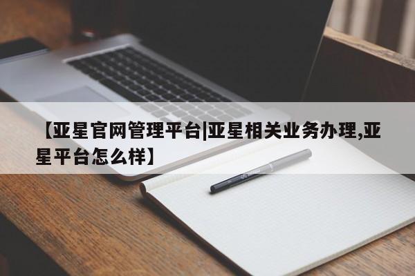 亚星网站 亚星会员平台【亚星官网管理平台|亚星相关业务办理,亚星平台怎么样】