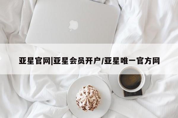 亚星网站 亚星会员平台亚星官网|亚星会员开户/亚星唯一官方网