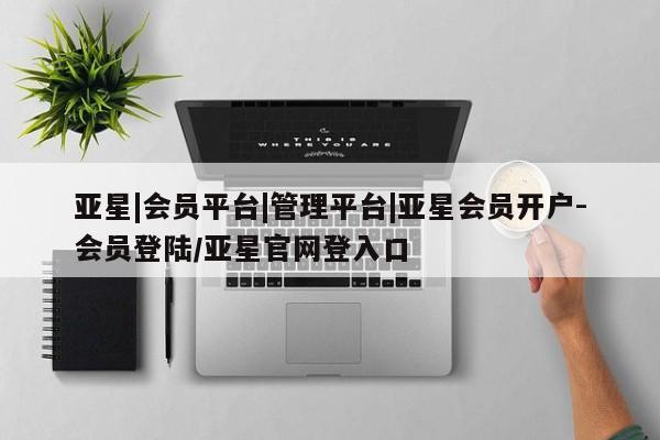 亚星网站 亚星会员平台亚星|会员平台|管理平台|亚星会员开户-会员登陆/亚星官网登入口