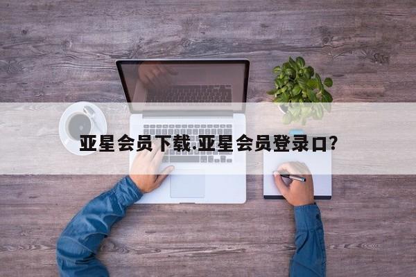 亚星网站 亚星会员平台亚星会员下载.亚星会员登录口？