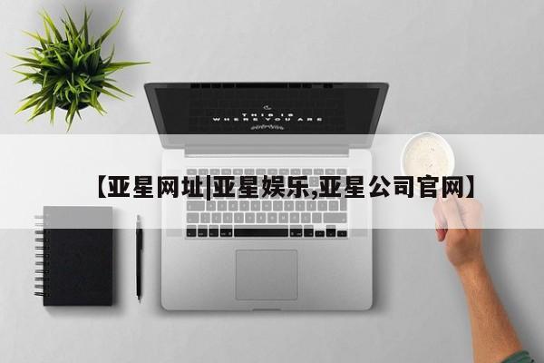 亚星网站 亚星会员平台【亚星网址|亚星娱乐,亚星公司官网】