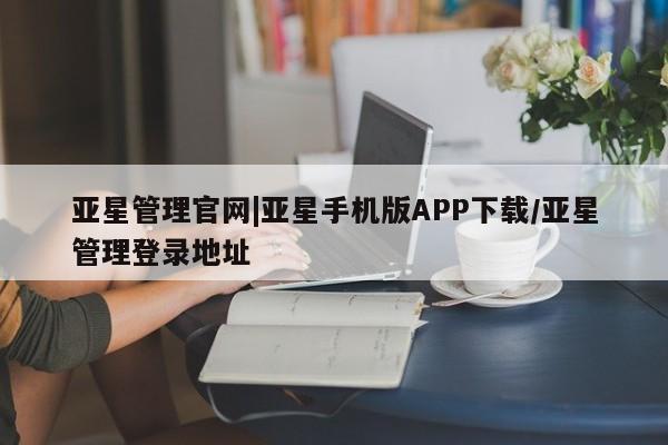 亚星网站 亚星会员平台亚星管理官网|亚星手机版APP下载/亚星管理登录地址