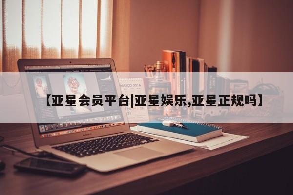 亚星网站 亚星会员平台【亚星会员平台|亚星娱乐,亚星正规吗】