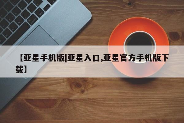 亚星网站 亚星会员平台【亚星手机版|亚星入口,亚星官方手机版下载】