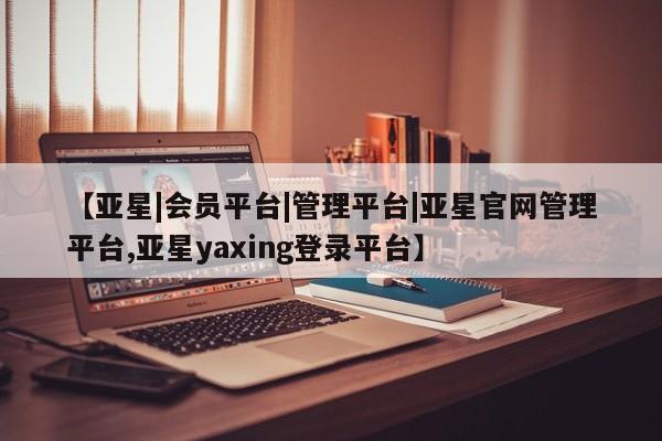 亚星网站 亚星会员平台【亚星|会员平台|管理平台|亚星官网管理平台,亚星yaxing登录平台】