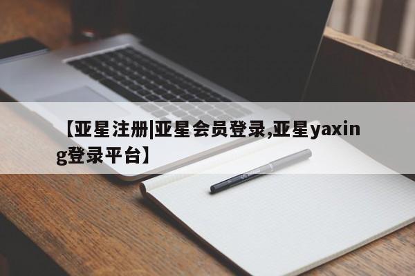 亚星网站 亚星会员平台【亚星注册|亚星会员登录,亚星yaxing登录平台】