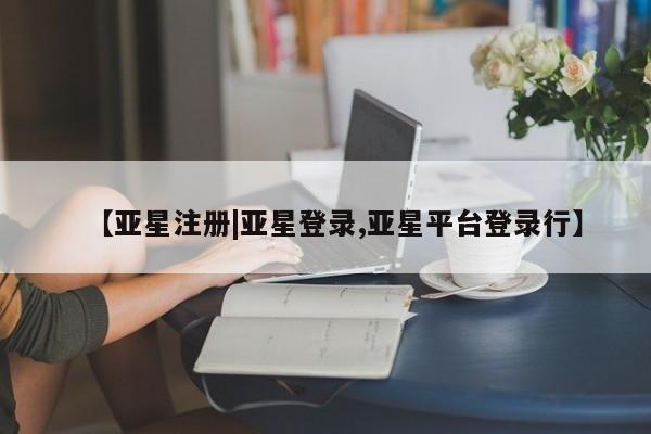 亚星网站 亚星会员平台【亚星注册|亚星登录,亚星平台登录行】