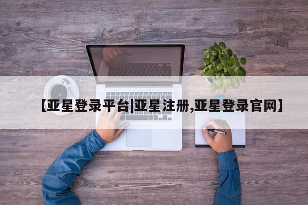 亚星网站 亚星会员平台【亚星登录平台|亚星注册,亚星登录官网】