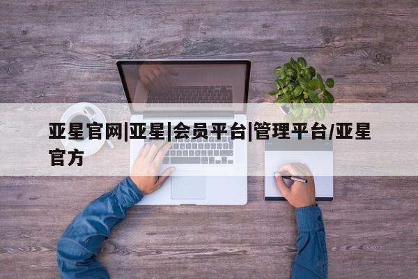 亚星网站 亚星会员平台亚星官网|亚星|会员平台|管理平台/亚星官方