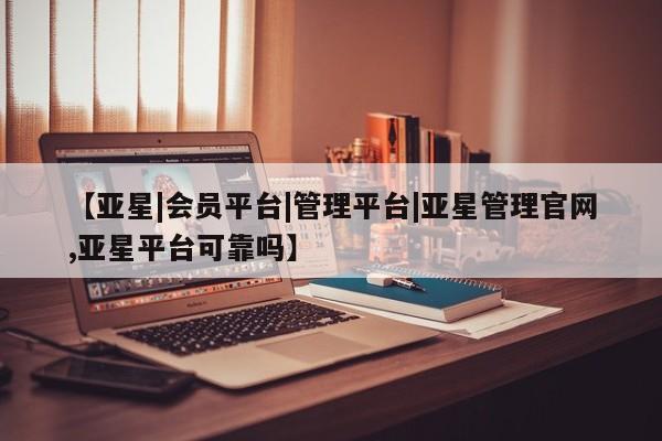 亚星网站 亚星会员平台【亚星|会员平台|管理平台|亚星管理官网,亚星平台可靠吗】