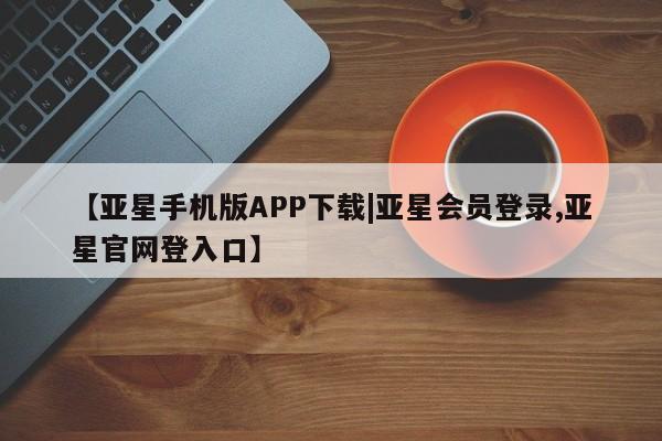 亚星网站 亚星会员平台【亚星手机版APP下载|亚星会员登录,亚星官网登入口】