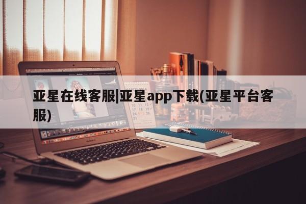 亚星网站 亚星会员平台亚星在线客服|亚星app下载(亚星平台客服)