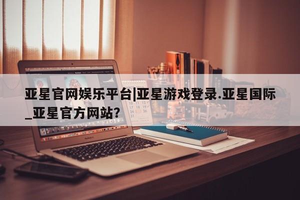 亚星网站 亚星会员平台亚星官网娱乐平台|亚星游戏登录.亚星国际_亚星官方网站？
