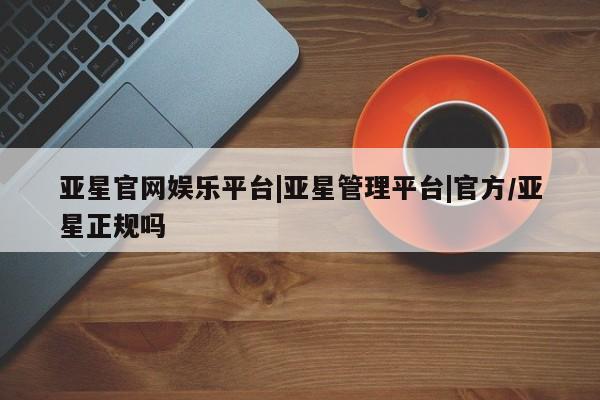 亚星网站 亚星会员平台亚星官网娱乐平台|亚星管理平台|官方/亚星正规吗