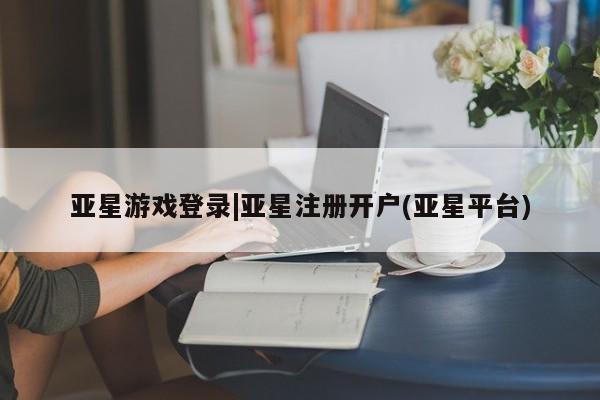 亚星网站 亚星会员平台亚星游戏登录|亚星注册开户(亚星平台)