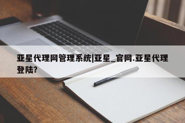亚星网站 亚星会员平台亚星代理网管理系统|亚星_官网.亚星代理登陆？