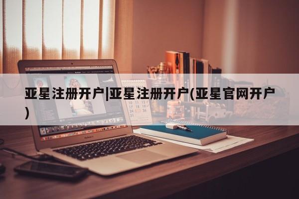 亚星网站 亚星会员平台亚星注册开户|亚星注册开户(亚星官网开户)