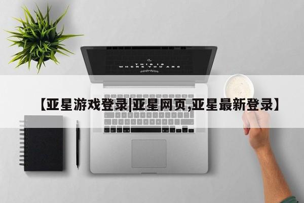 亚星网站 亚星会员平台【亚星游戏登录|亚星网页,亚星最新登录】