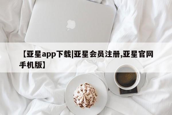 亚星网站 亚星会员平台【亚星app下载|亚星会员注册,亚星官网手机版】