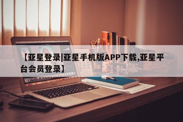 亚星网站 亚星会员平台【亚星登录|亚星手机版APP下载,亚星平台会员登录】