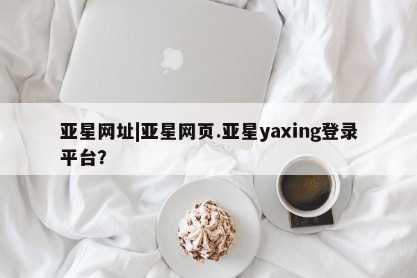 亚星网站 亚星会员平台亚星网址|亚星网页.亚星yaxing登录平台？