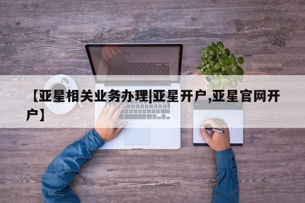 亚星网站 亚星会员平台【亚星相关业务办理|亚星开户,亚星官网开户】