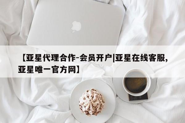 亚星网站 亚星会员平台【亚星代理合作-会员开户|亚星在线客服,亚星唯一官方网】