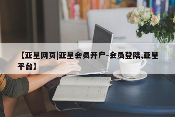 亚星网站 亚星会员平台【亚星网页|亚星会员开户-会员登陆,亚星平台】