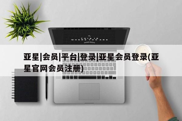 亚星网站 亚星会员平台亚星|会员|平台|登录|亚星会员登录(亚星官网会员注册)