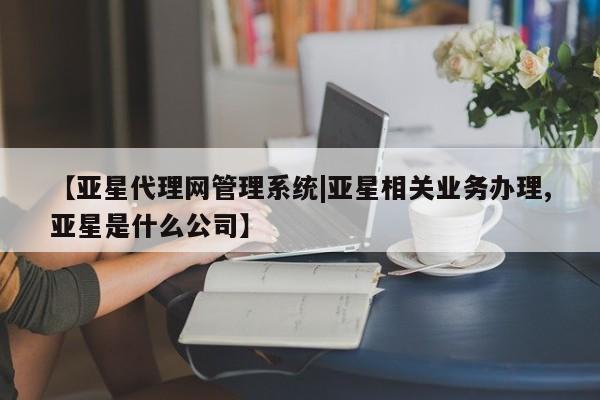 亚星网站 亚星会员平台【亚星代理网管理系统|亚星相关业务办理,亚星是什么公司】