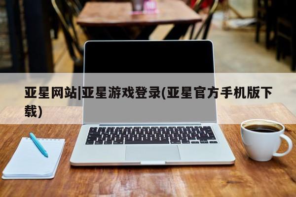 亚星网站 亚星会员平台亚星网站|亚星游戏登录(亚星官方手机版下载)