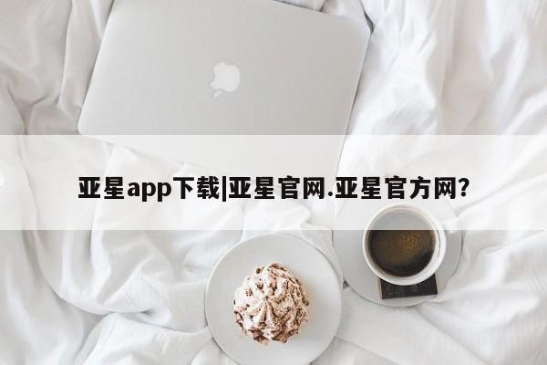 亚星网站 亚星会员平台亚星app下载|亚星官网.亚星官方网？