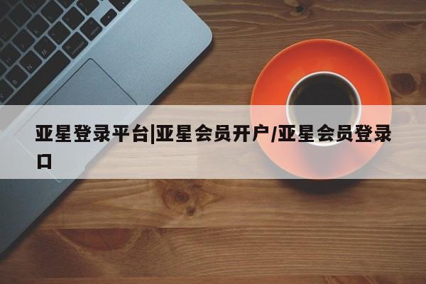 亚星网站 亚星会员平台亚星登录平台|亚星会员开户/亚星会员登录口