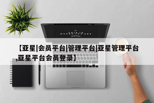 亚星网站 亚星会员平台【亚星|会员平台|管理平台|亚星管理平台,亚星平台会员登录】