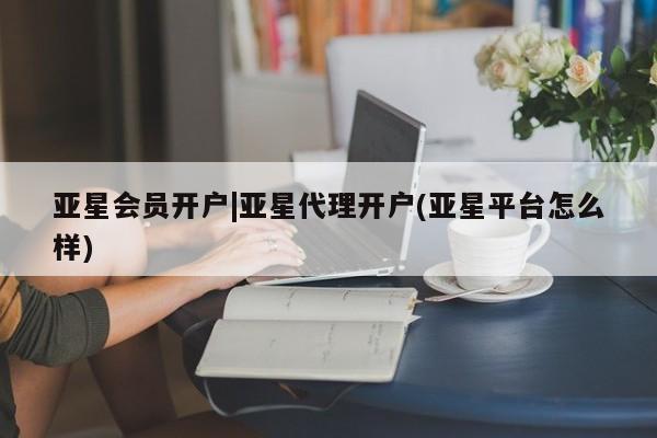 亚星网站 亚星会员平台亚星会员开户|亚星代理开户(亚星平台怎么样)
