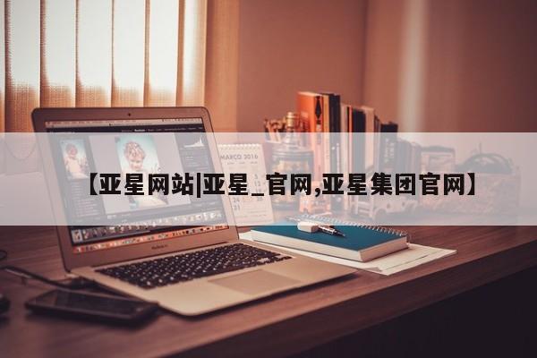 亚星网站 亚星会员平台【亚星网站|亚星_官网,亚星集团官网】