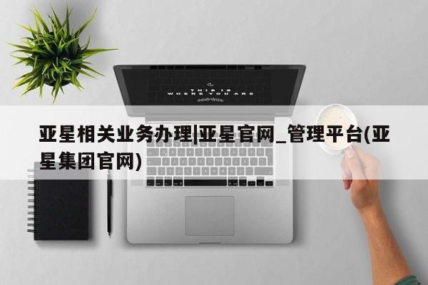 亚星网站 亚星会员平台亚星相关业务办理|亚星官网_管理平台(亚星集团官网)