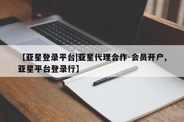 亚星网站 亚星会员平台【亚星登录平台|亚星代理合作-会员开户,亚星平台登录行】