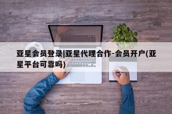 亚星网站 亚星会员平台亚星会员登录|亚星代理合作-会员开户(亚星平台可靠吗)