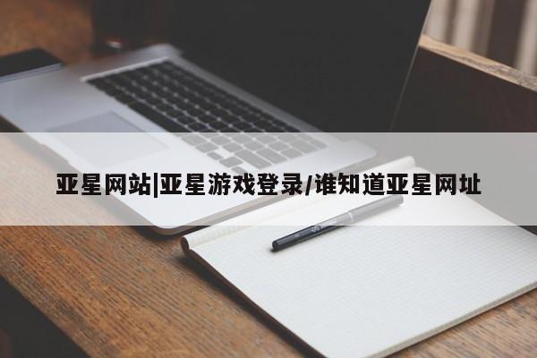 亚星网站 亚星会员平台亚星网站|亚星游戏登录/谁知道亚星网址